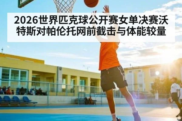 2026世界匹克球公开赛女单决赛沃特斯对帕伦托网前截击与体能较量