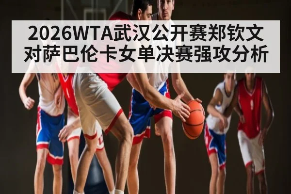 2026WTA武汉公开赛郑钦文对萨巴伦卡女单决赛强攻分析