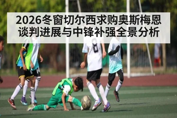 2026冬窗切尔西求购奥斯梅恩谈判进展与中锋补强全景分析