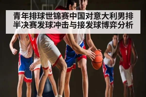 青年排球世锦赛中国对意大利男排半决赛发球冲击与接发球博弈分析